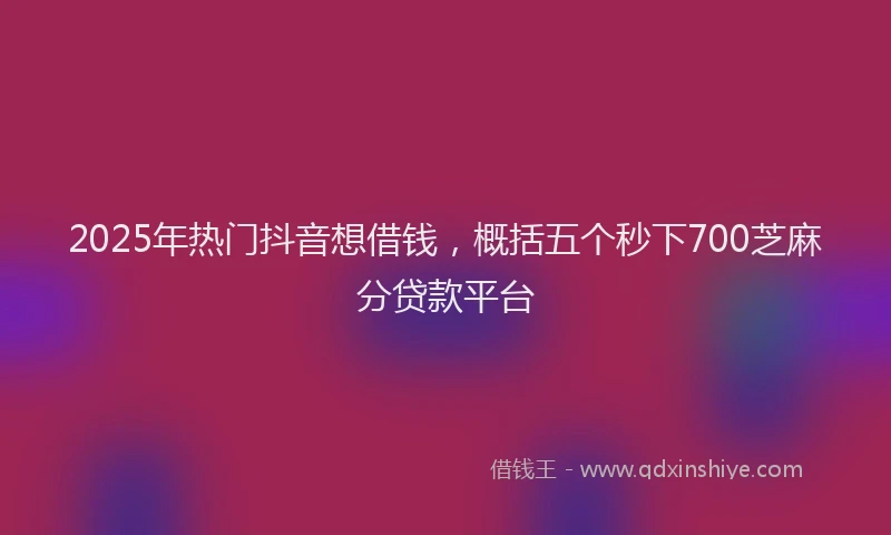 2025年热门抖音想借钱，概括五个秒下700芝麻分贷款平台