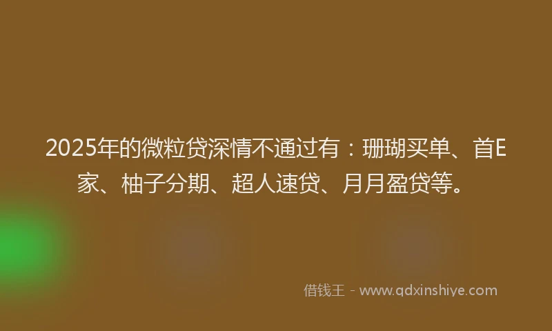 2025年的微粒贷深情不通过有：珊瑚买单、首E家、柚子分期、超人速贷、月月盈贷等。