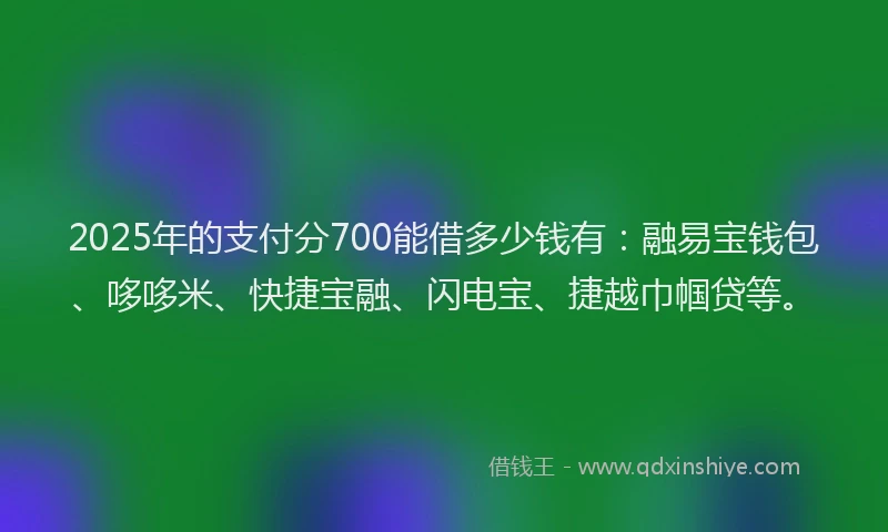 2025年的支付分700能借多少钱有：融易宝钱包、哆哆米、快捷宝融、闪电宝、捷越巾帼贷等。