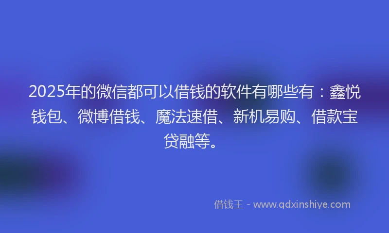 2025年的微信都可以借钱的软件有哪些有：鑫悦钱包、微博借钱、魔法速借、新机易购、借款宝贷融等。