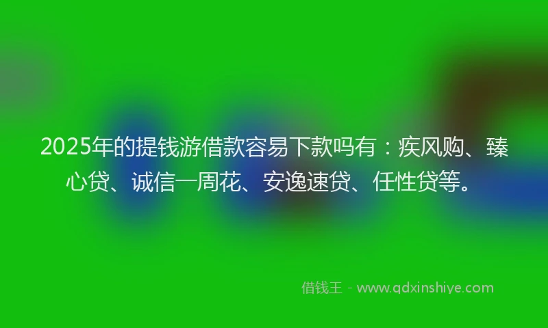 2025年的提钱游借款容易下款吗有：疾风购、臻心贷、诚信一周花、安逸速贷、任性贷等。