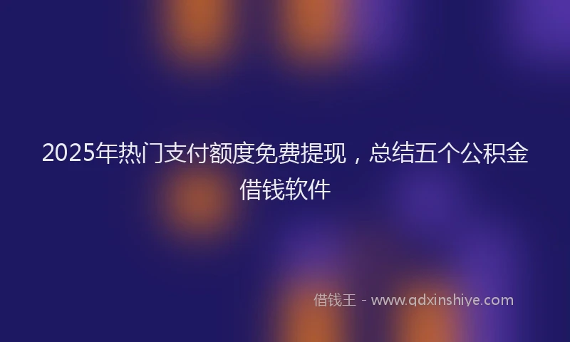 2025年热门支付额度免费提现，总结五个公积金借钱软件