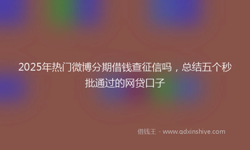 2025年热门微博分期借钱查征信吗，总结五个秒批通过的网贷口子