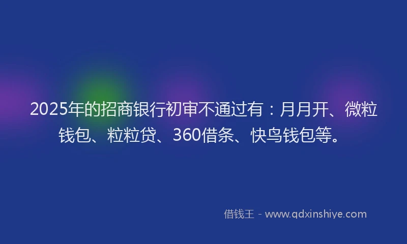 2025年的招商银行初审不通过有：月月开、微粒钱包、粒粒贷、360借条、快鸟钱包等。