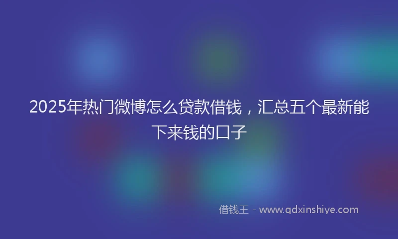 2025年热门微博怎么贷款借钱，汇总五个最新能下来钱的口子