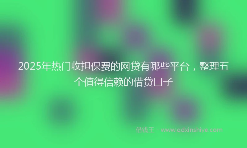 2025年热门收担保费的网贷有哪些平台，整理五个值得信赖的借贷口子
