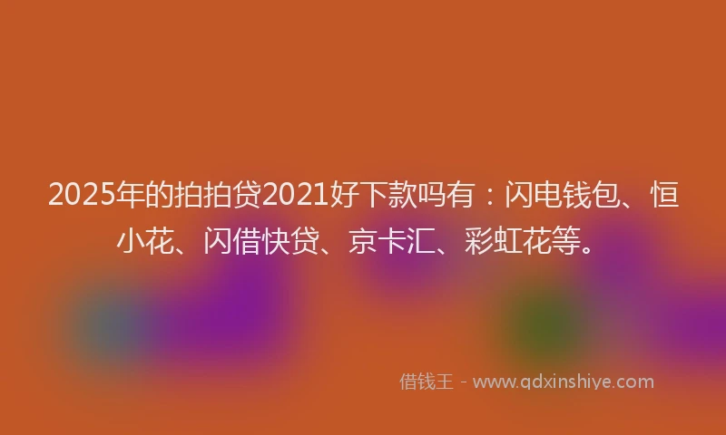 2025年的拍拍贷2021好下款吗有：闪电钱包、恒小花、闪借快贷、京卡汇、彩虹花等。