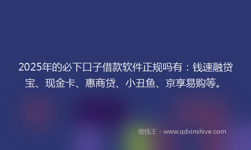 2025年的必下口子借款软件正规吗有：钱速融贷宝、现金卡、惠商贷、小丑鱼、京享易购等。