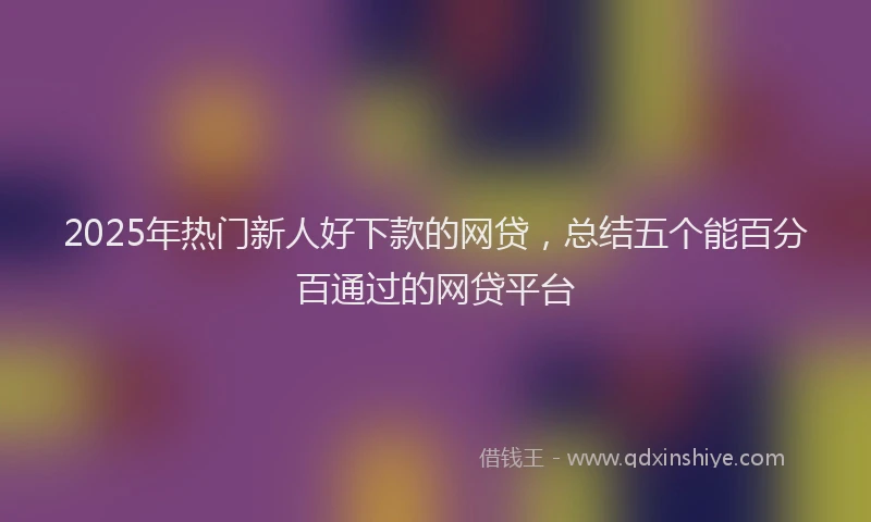 2025年热门新人好下款的网贷，总结五个能百分百通过的网贷平台