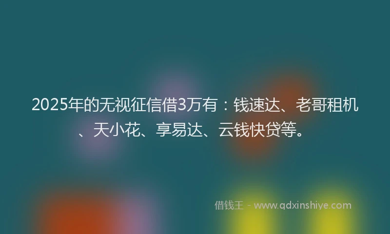 2025年的无视征信借3万有：钱速达、老哥租机、天小花、享易达、云钱快贷等。