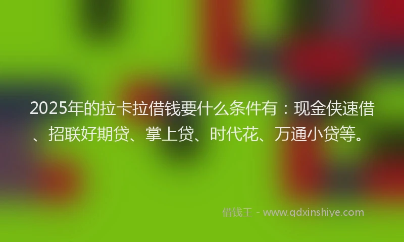 2025年的拉卡拉借钱要什么条件有：现金侠速借、招联好期贷、掌上贷、时代花、万通小贷等。
