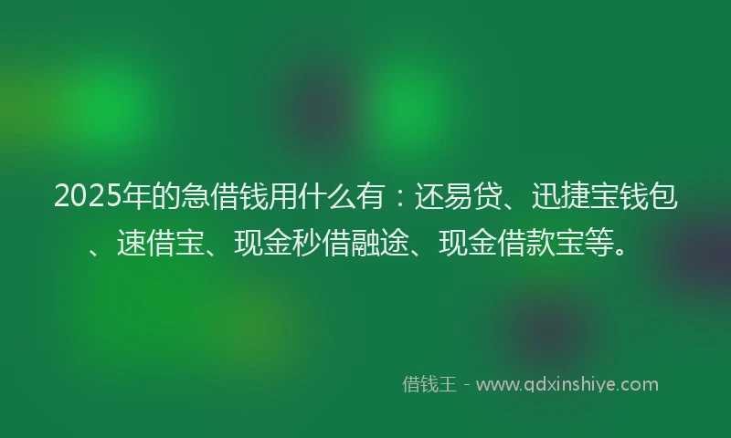 2025年的急借钱用什么有：还易贷、迅捷宝钱包、速借宝、现金秒借融途、现金借款宝等。