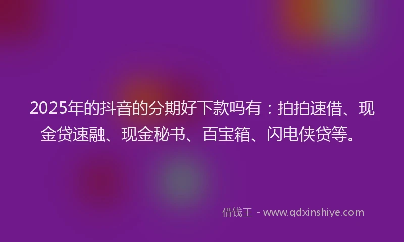 2025年的抖音的分期好下款吗有：拍拍速借、现金贷速融、现金秘书、百宝箱、闪电侠贷等。