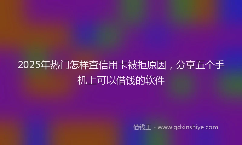 2025年热门怎样查信用卡被拒原因，分享五个手机上可以借钱的软件