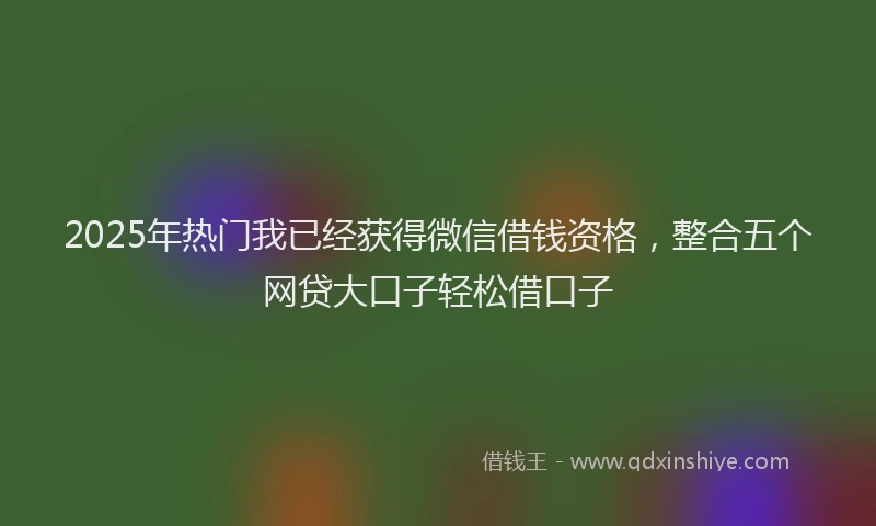 2025年热门我已经获得微信借钱资格，整合五个网贷大口子轻松借口子