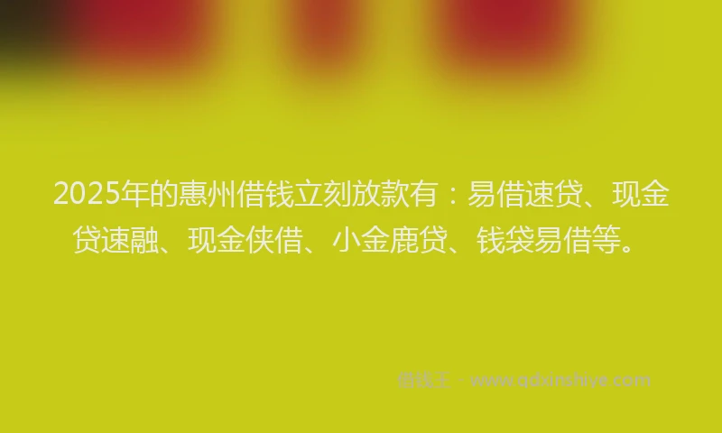 2025年的惠州借钱立刻放款有：易借速贷、现金贷速融、现金侠借、小金鹿贷、钱袋易借等。