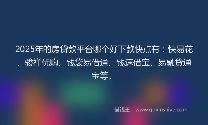 2025年的房贷款平台哪个好下款快点有：快易花、骏祥优购、钱袋易借通、钱速借宝、易融贷通宝等。