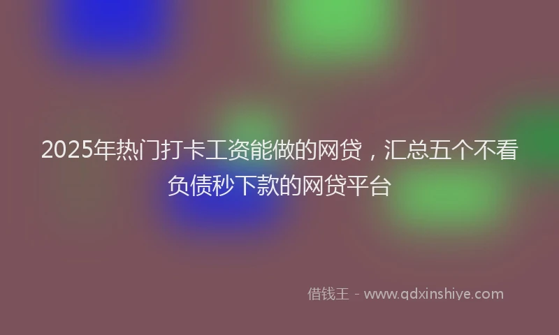 2025年热门打卡工资能做的网贷，汇总五个不看负债秒下款的网贷平台