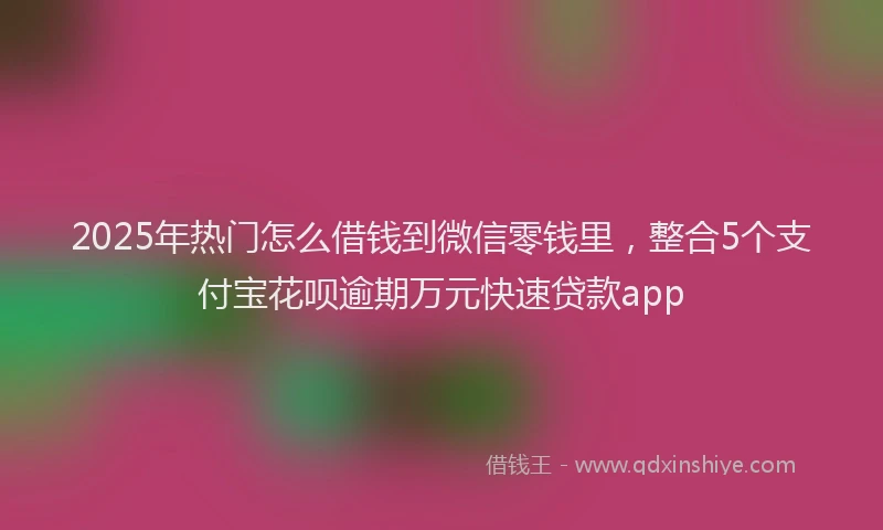 2025年热门怎么借钱到微信零钱里，整合5个支付宝花呗逾期万元快速贷款app