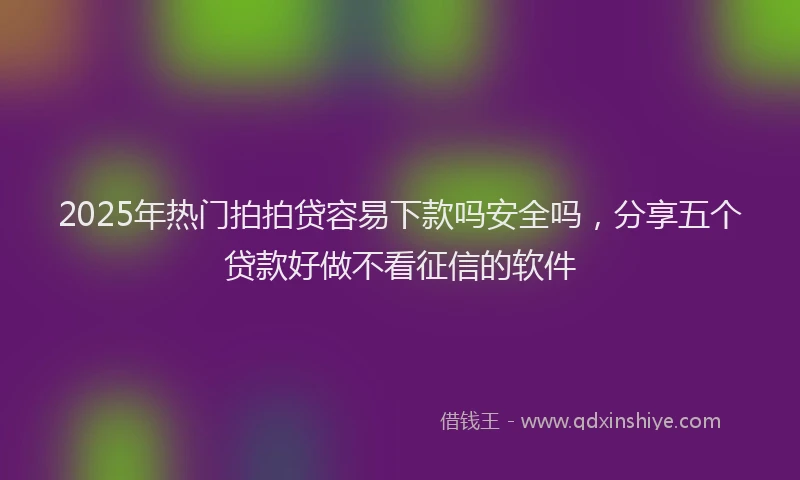 2025年热门拍拍贷容易下款吗安全吗，分享五个贷款好做不看征信的软件