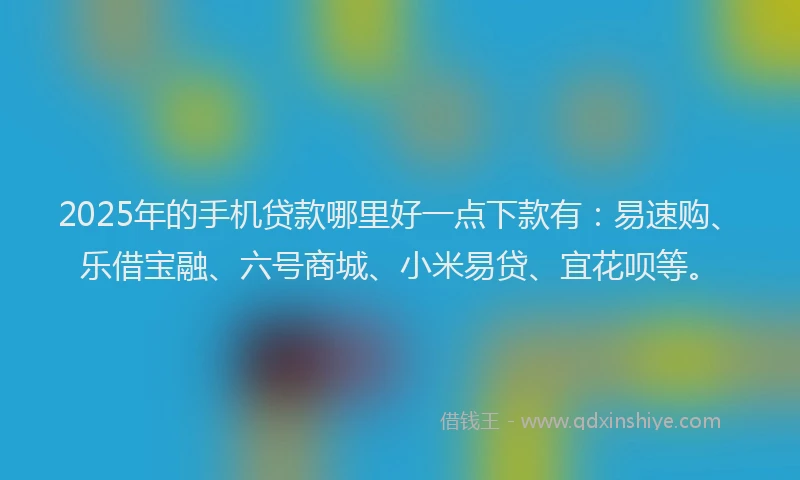 2025年的手机贷款哪里好一点下款有：易速购、乐借宝融、六号商城、小米易贷、宜花呗等。