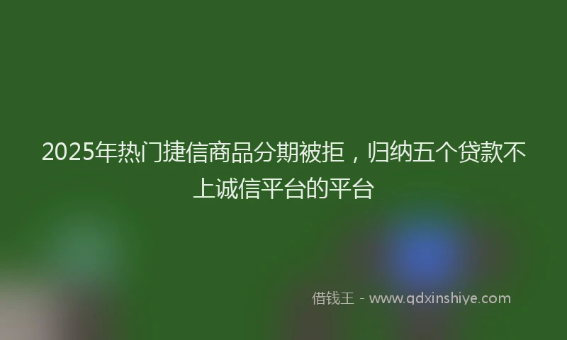 2025年热门捷信商品分期被拒，归纳五个贷款不上诚信平台的平台