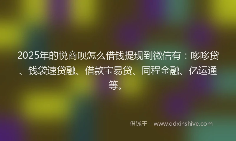2025年的悦商呗怎么借钱提现到微信有：哆哆贷、钱袋速贷融、借款宝易贷、同程金融、亿运通等。