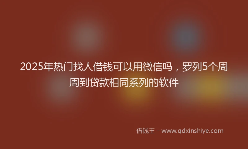2025年热门找人借钱可以用微信吗，罗列5个周周到贷款相同系列的软件