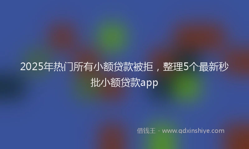 2025年热门所有小额贷款被拒，整理5个最新秒批小额贷款app