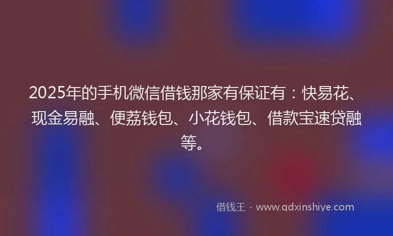 2025年的手机微信借钱那家有保证有：快易花、现金易融、便荔钱包、小花钱包、借款宝速贷融等。