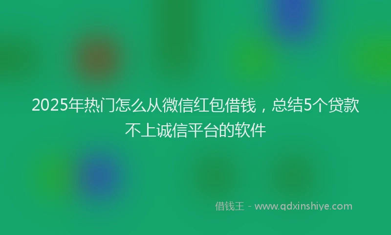 2025年热门怎么从微信红包借钱，总结5个贷款不上诚信平台的软件