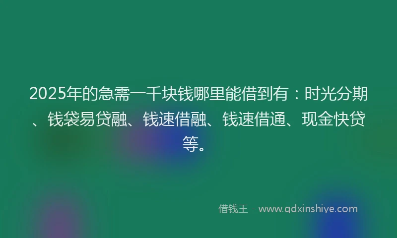 2025年的急需一千块钱哪里能借到有：时光分期、钱袋易贷融、钱速借融、钱速借通、现金快贷等。