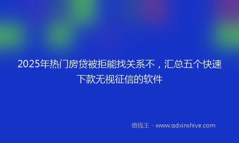 2025年热门房贷被拒能找关系不，汇总五个快速下款无视征信的软件