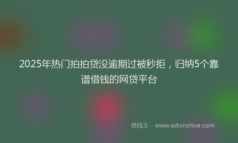 2025年热门拍拍贷没逾期过被秒拒，归纳5个靠谱借钱的网贷平台