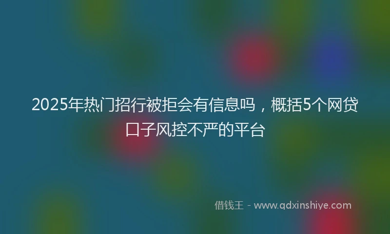 2025年热门招行被拒会有信息吗，概括5个网贷口子风控不严的平台