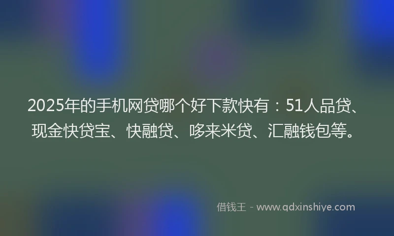 2025年的手机网贷哪个好下款快有：51人品贷、现金快贷宝、快融贷、哆来米贷、汇融钱包等。