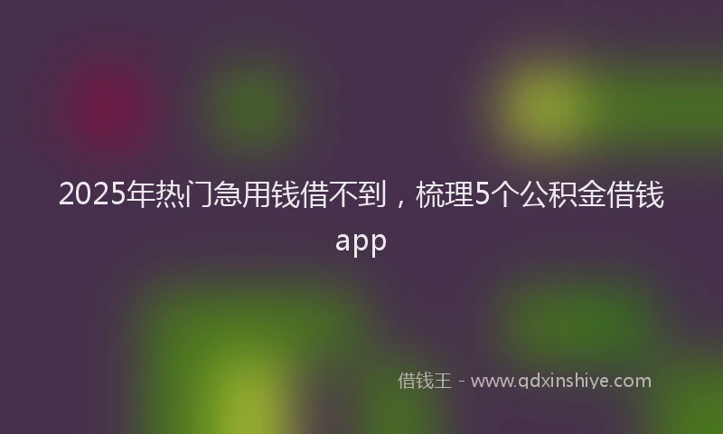 2025年热门急用钱借不到，梳理5个公积金借钱app
