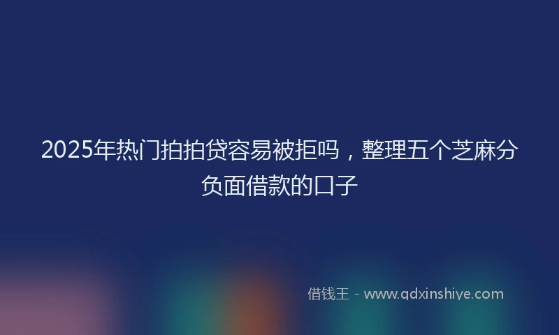 2025年热门拍拍贷容易被拒吗，整理五个芝麻分负面借款的口子