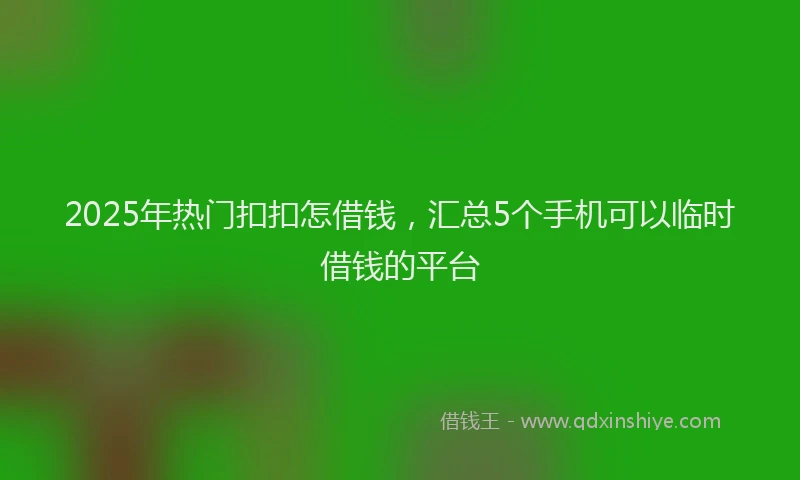 2025年热门扣扣怎借钱，汇总5个手机可以临时借钱的平台