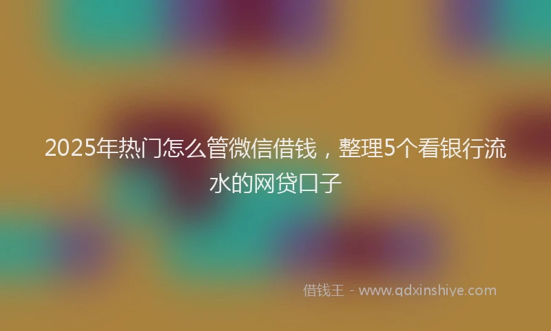 2025年热门怎么管微信借钱，整理5个看银行流水的网贷口子