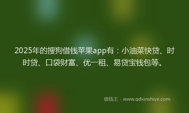 2025年的搜狗借钱苹果app有：小油菜快贷、时时贷、口袋财富、优一租、易贷宝钱包等。