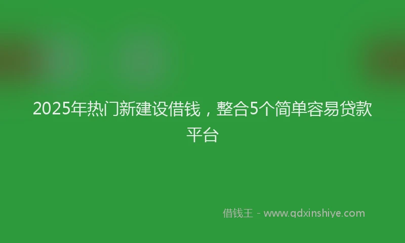 2025年热门新建设借钱，整合5个简单容易贷款平台