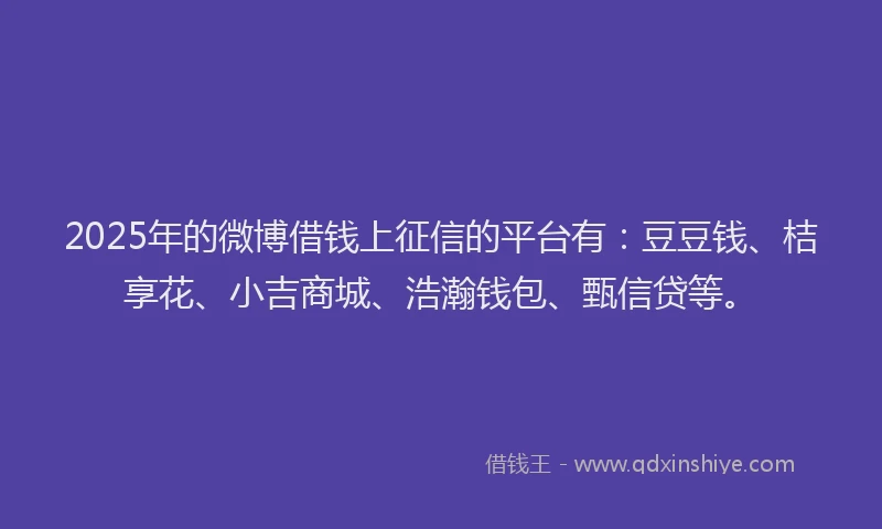 2025年的微博借钱上征信的平台有：豆豆钱、桔享花、小吉商城、浩瀚钱包、甄信贷等。
