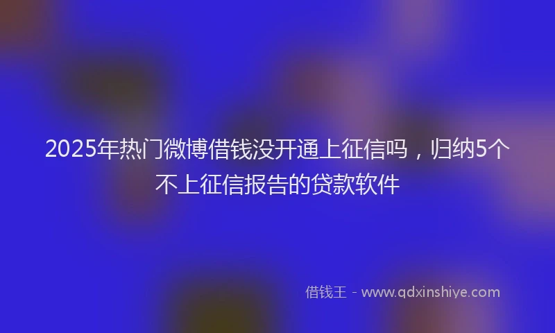 2025年热门微博借钱没开通上征信吗，归纳5个不上征信报告的贷款软件