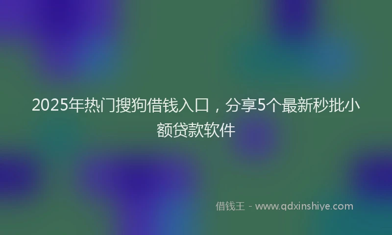 2025年热门搜狗借钱入口，分享5个最新秒批小额贷款软件