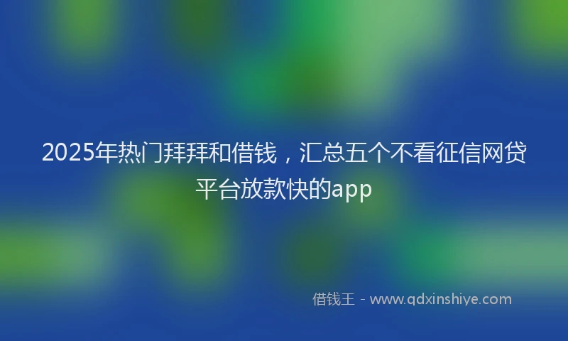 2025年热门拜拜和借钱，汇总五个不看征信网贷平台放款快的app