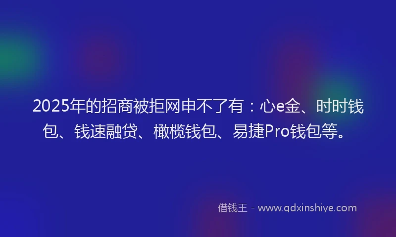 2025年的招商被拒网申不了有：心e金、时时钱包、钱速融贷、橄榄钱包、易捷Pro钱包等。
