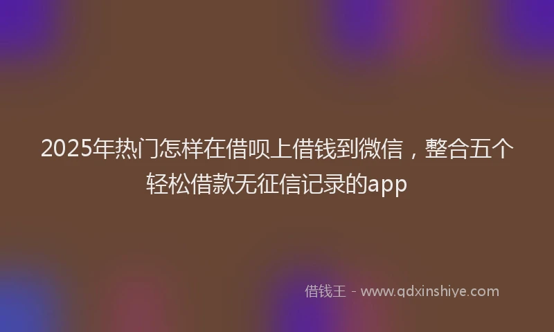 2025年热门怎样在借呗上借钱到微信，整合五个轻松借款无征信记录的app