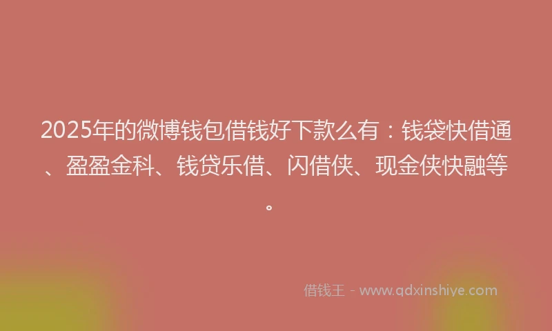 2025年的微博钱包借钱好下款么有：钱袋快借通、盈盈金科、钱贷乐借、闪借侠、现金侠快融等。