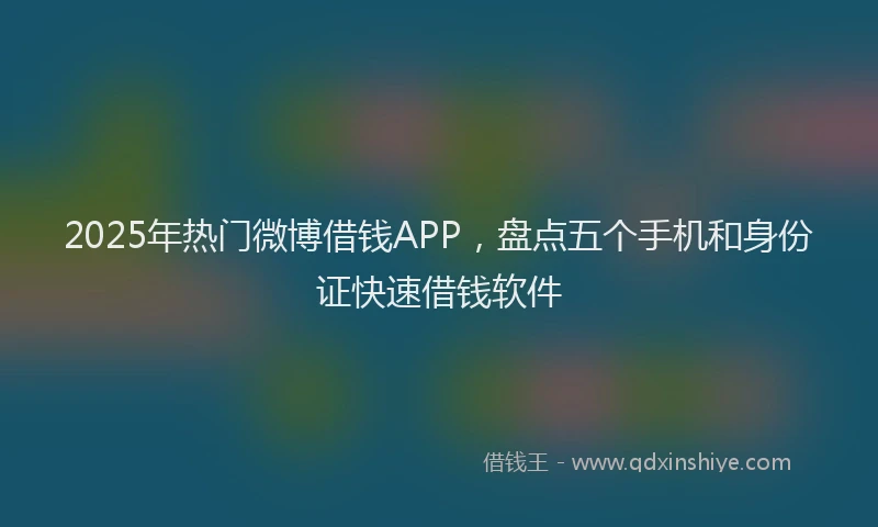 2025年热门微博借钱APP，盘点五个手机和身份证快速借钱软件